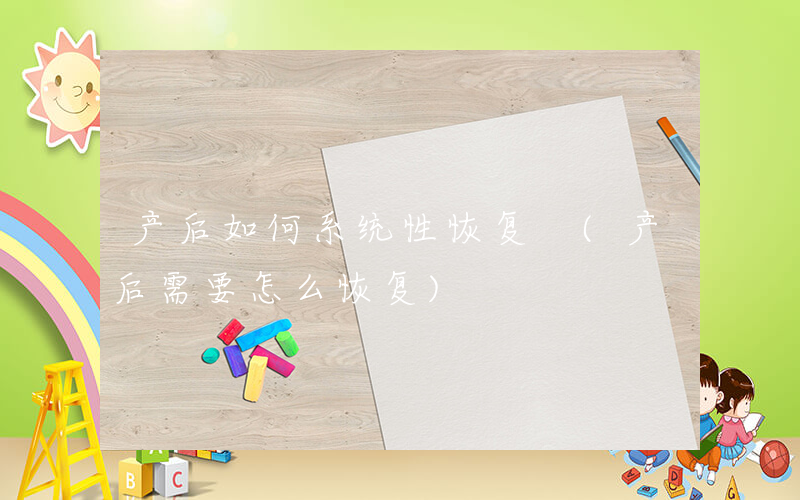 产后如何系统性恢复 (产后需要怎么恢复)